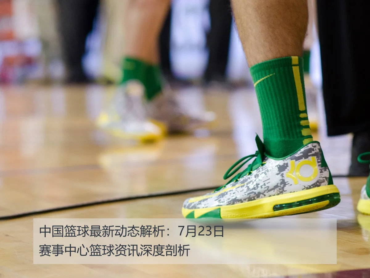 中国篮球最新动态解析:7月23日赛事中心篮球资讯深度剖析